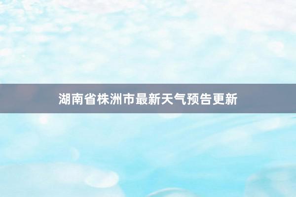 湖南省株洲市最新天气预告更新