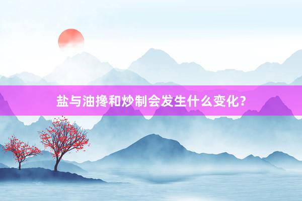 盐与油搀和炒制会发生什么变化？